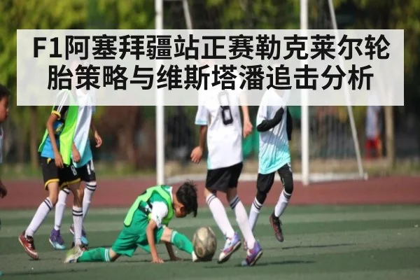 F1阿塞拜疆站正赛勒克莱尔轮胎策略与维斯塔潘追击分析